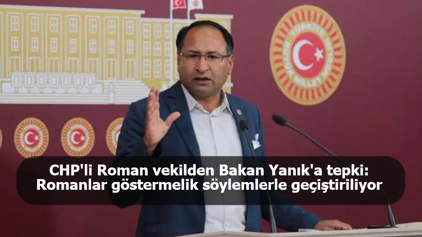 CHP’li Roman Vekil’den Bakan Derya Yanık’a tepki: "Romanlar göstermelik söylemlerle geçiştiriliyor"